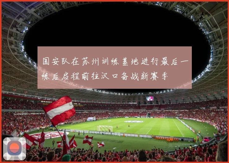 国安队在苏州训练基地进行最后一练后启程前往汉口备战新赛季