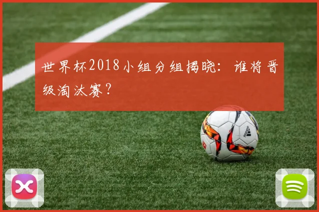世界杯2018小组分组揭晓：谁将晋级淘汰赛？