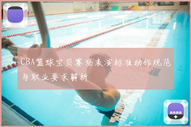 CBA篮球宝贝赛场表演标准动作规范与职业要求解析