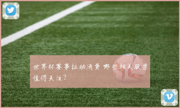 世界杯赛事拉动消费 哪些相关股票值得关注?