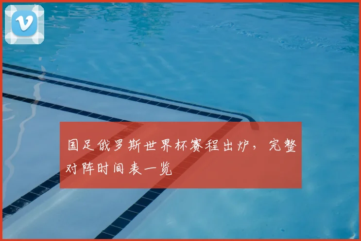 国足俄罗斯世界杯赛程出炉，完整对阵时间表一览