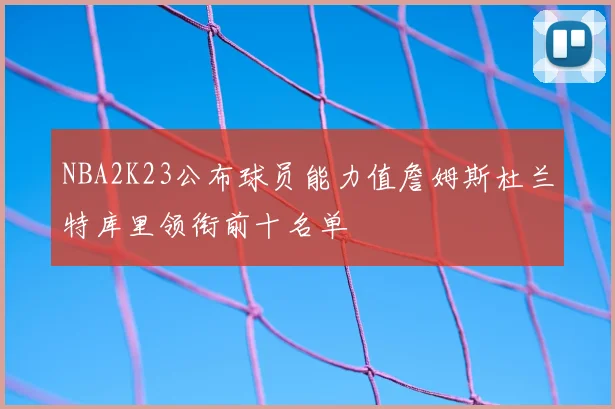 NBA2K23公布球员能力值詹姆斯杜兰特库里领衔前十名单