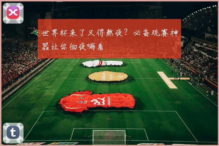 世界杯来了又得熬夜？必备观赛神器让你彻夜嗨看