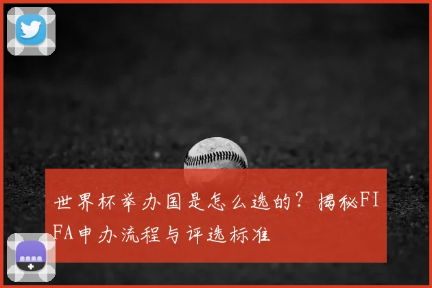 世界杯举办国是怎么选的？揭秘FIFA申办流程与评选标准