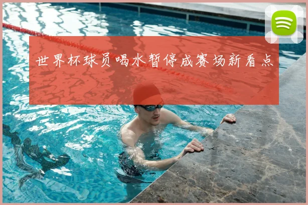 世界杯球员喝水暂停成赛场新看点