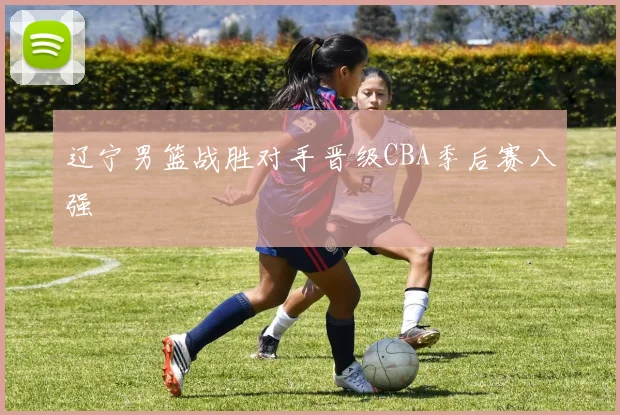 辽宁男篮战胜对手晋级CBA季后赛八强