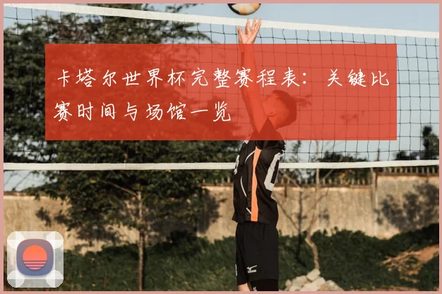 卡塔尔世界杯完整赛程表：关键比赛时间与场馆一览