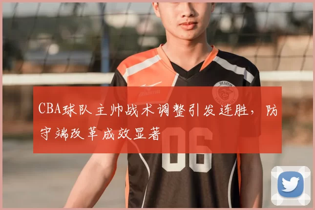 CBA球队主帅战术调整引发连胜,防守端改革成效显著
