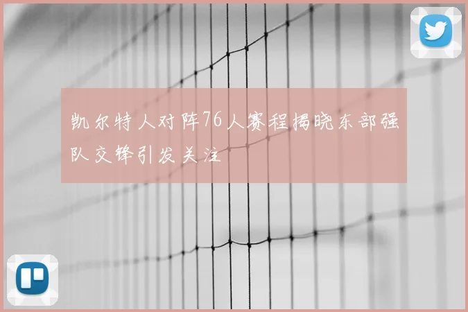 凯尔特人对阵76人赛程揭晓东部强队交锋引发关注