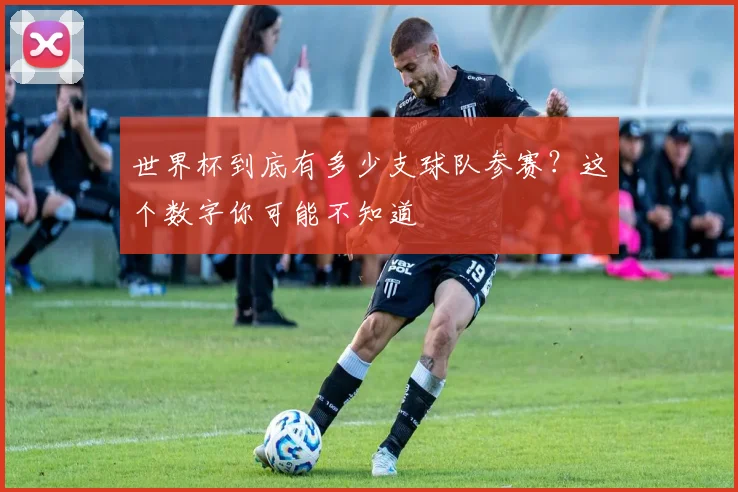 世界杯到底有多少支球队参赛？这个数字你可能不知道
