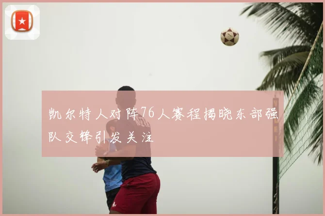 凯尔特人对阵76人赛程揭晓东部强队交锋引发关注