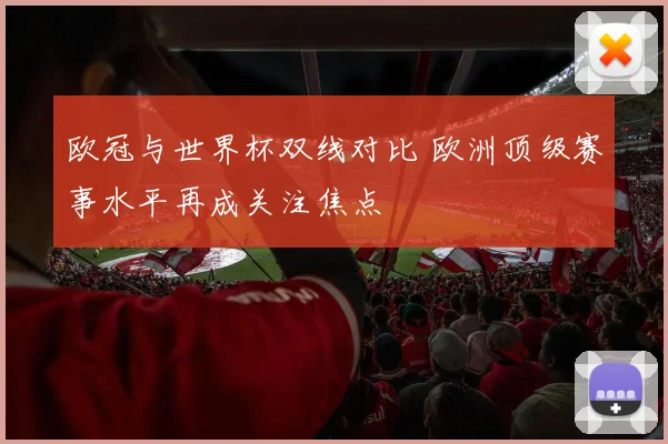 欧冠与世界杯双线对比 欧洲顶级赛事水平再成关注焦点
