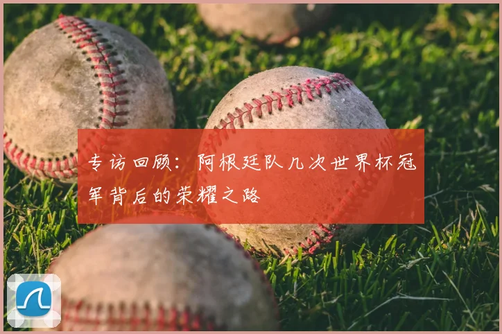 专访回顾:阿根廷队几次世界杯冠军背后的荣耀之路