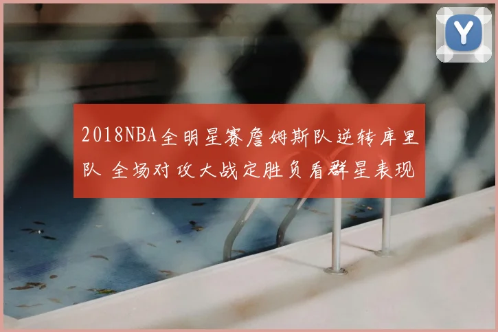 2018NBA全明星赛詹姆斯队逆转库里队 全场对攻大战定胜负看群星表现