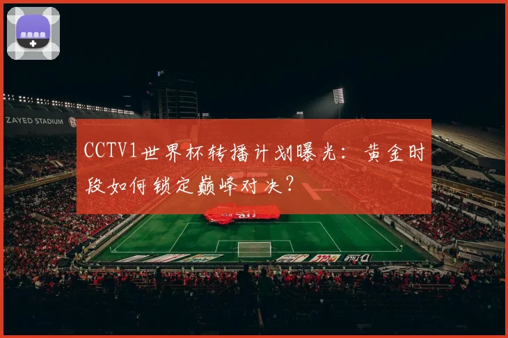 CCTV1世界杯转播计划曝光：黄金时段如何锁定巅峰对决？