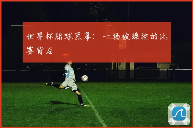 世界杯赌球黑幕：一场被操控的比赛背后