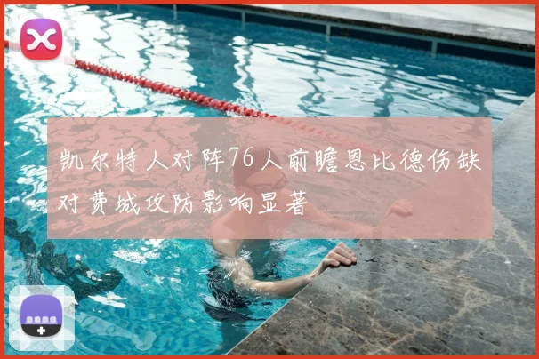 凯尔特人对阵76人前瞻恩比德伤缺对费城攻防影响显著