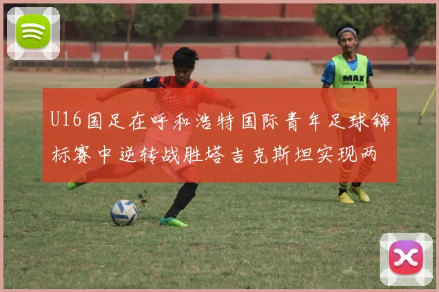 U16国足在呼和浩特国际青年足球锦标赛中逆转战胜塔吉克斯坦实现两连胜
