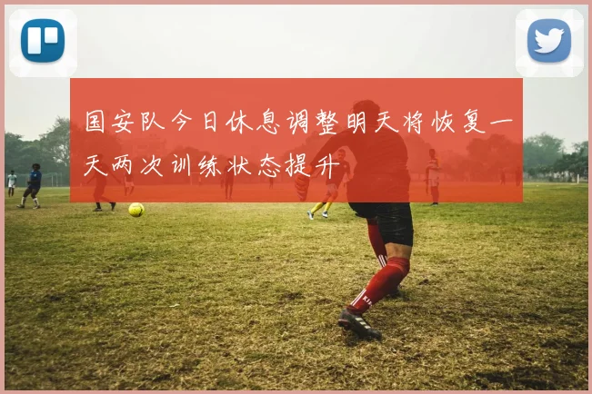 国安队今日休息调整明天将恢复一天两次训练状态提升