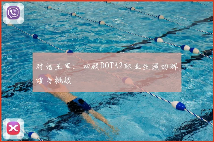 对话王军:回顾DOTA2职业生涯的辉煌与挑战