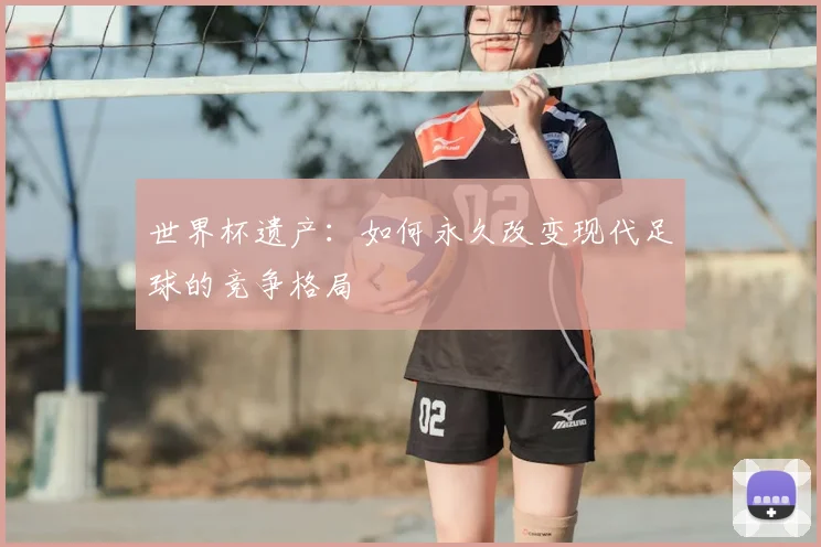 世界杯遗产：如何永久改变现代足球的竞争格局