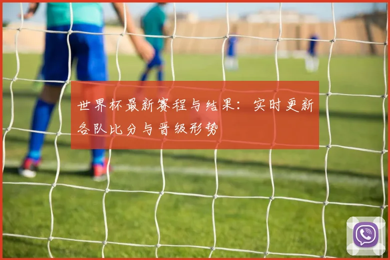 世界杯最新赛程与结果：实时更新各队比分与晋级形势