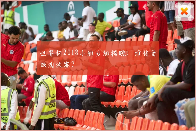 世界杯2018小组分组揭晓：谁将晋级淘汰赛？