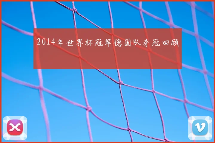 2014年世界杯冠军德国队夺冠回顾