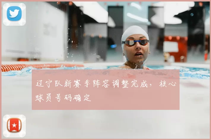 辽宁队新赛季阵容调整完成，核心球员号码确定