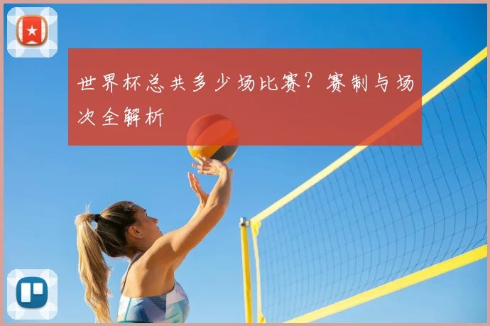 世界杯总共多少场比赛？赛制与场次全解析