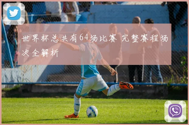 世界杯总共有64场比赛 完整赛程场次全解析