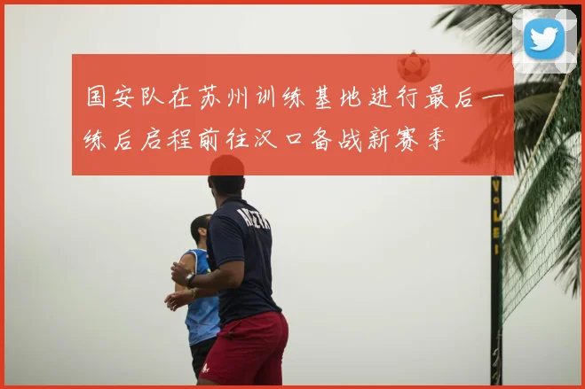国安队在苏州训练基地进行最后一练后启程前往汉口备战新赛季