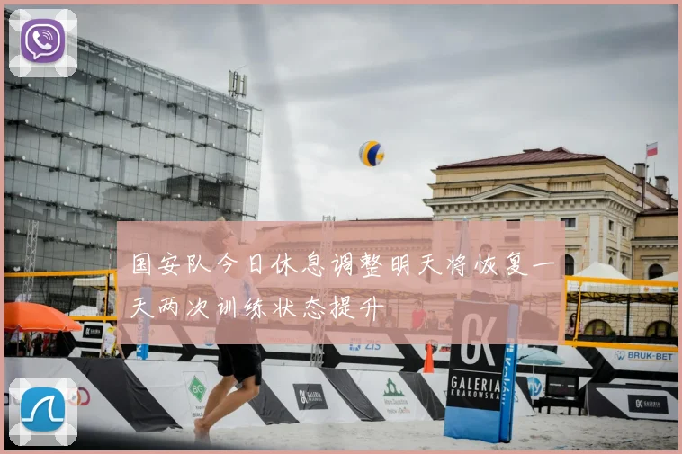 国安队今日休息调整明天将恢复一天两次训练状态提升