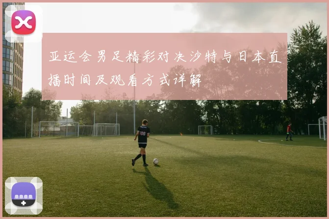 亚运会男足精彩对决沙特与日本直播时间及观看方式详解