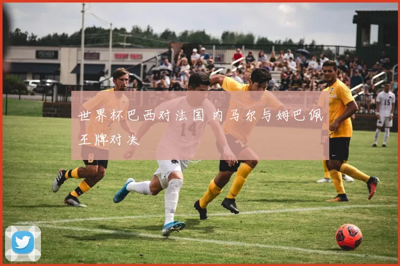 世界杯巴西对法国 内马尔与姆巴佩王牌对决