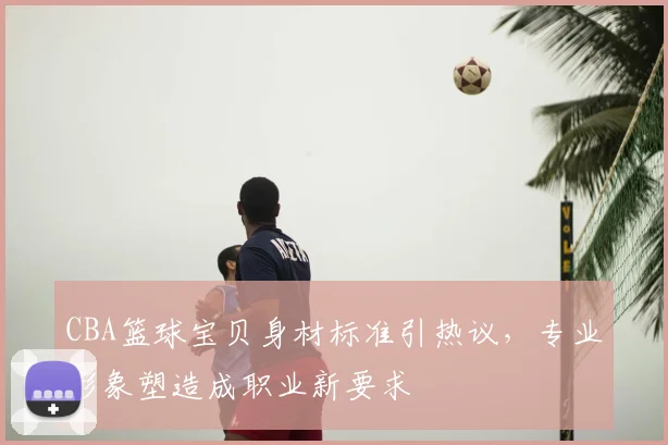 CBA篮球宝贝身材标准引热议,专业形象塑造成职业新要求