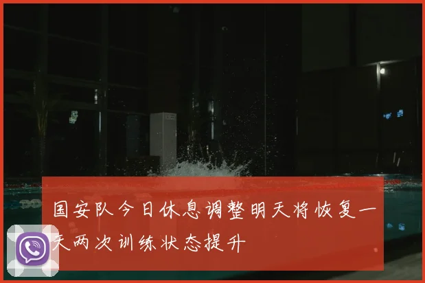 国安队今日休息调整明天将恢复一天两次训练状态提升