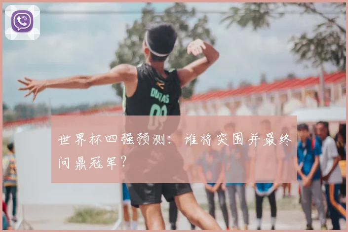 世界杯四强预测：谁将突围并最终问鼎冠军？