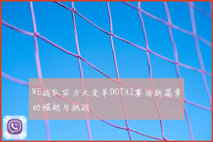 WE战队实力大变革DOTA2赛场新篇章的崛起与挑战