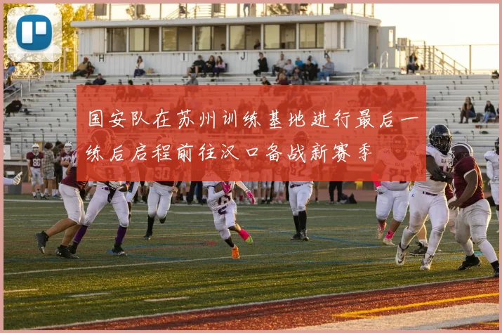 国安队在苏州训练基地进行最后一练后启程前往汉口备战新赛季