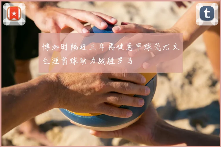 博加时隔近三年再破意甲球荒尤文生涯首球助力战胜罗马