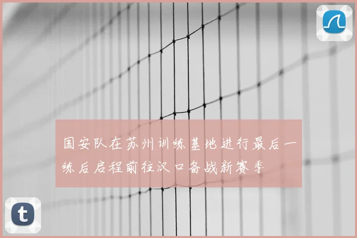 国安队在苏州训练基地进行最后一练后启程前往汉口备战新赛季