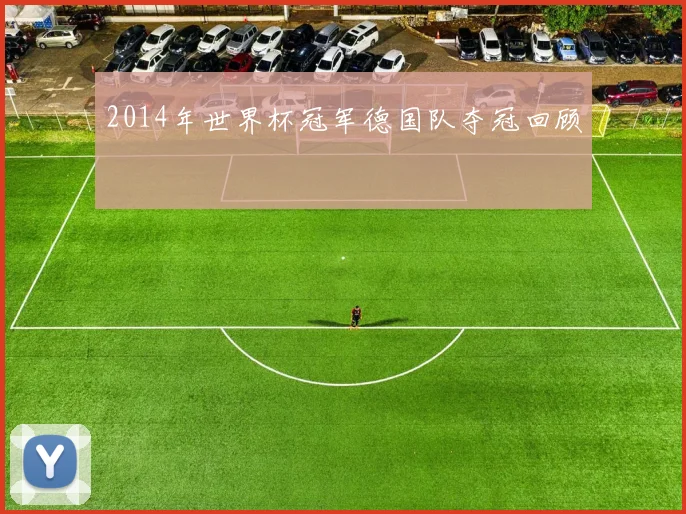 2014年世界杯冠军德国队夺冠回顾