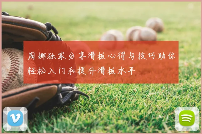 周娜独家分享滑板心得与技巧助你轻松入门和提升滑板水平