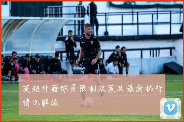 英超外籍球员限制政策及最新执行情况解读