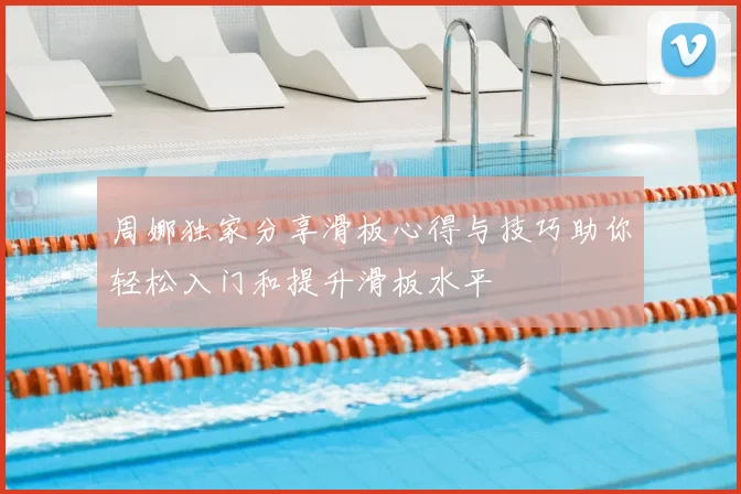 周娜独家分享滑板心得与技巧助你轻松入门和提升滑板水平