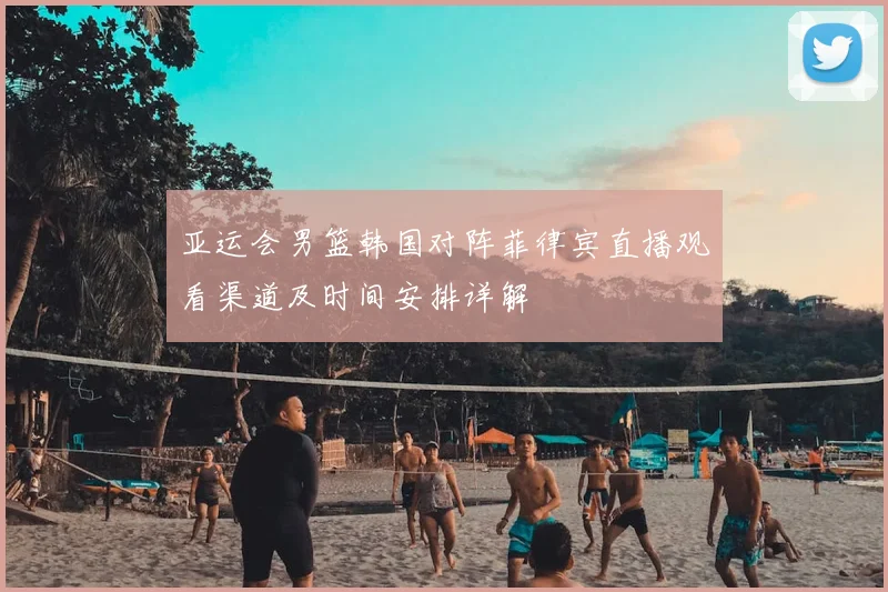 亚运会男篮韩国对阵菲律宾直播观看渠道及时间安排详解