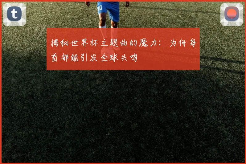 揭秘世界杯主题曲的魔力：为何每首都能引发全球共鸣