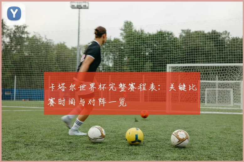 卡塔尔世界杯完整赛程表：关键比赛时间与对阵一览