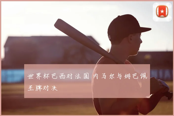 世界杯巴西对法国 内马尔与姆巴佩王牌对决